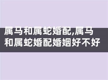 属马和属蛇婚配,属马和属蛇婚配婚姻好不好