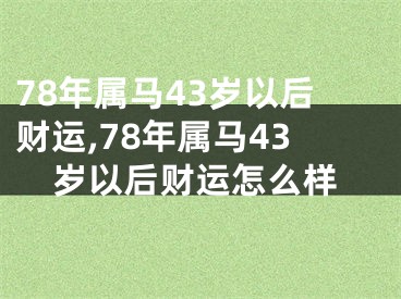 78年属马43岁以后财运,78年属马43岁以后财运怎么样