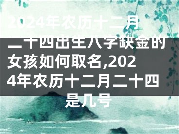 2024年农历十二月二十四出生八字缺金的女孩如何取名,2024年农历十二月二十四是几号