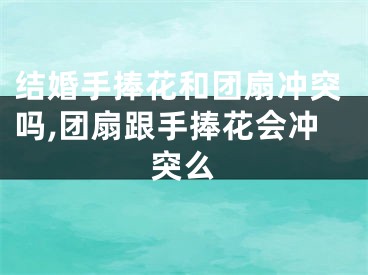 结婚手捧花和团扇冲突吗,团扇跟手捧花会冲突么