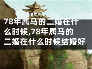 78年属马的二婚在什么时候,78年属马的二婚在什么时候结婚好