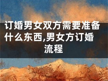 订婚男女双方需要准备什么东西,男女方订婚流程