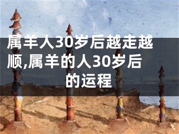 属羊人30岁后越走越顺,属羊的人30岁后的运程