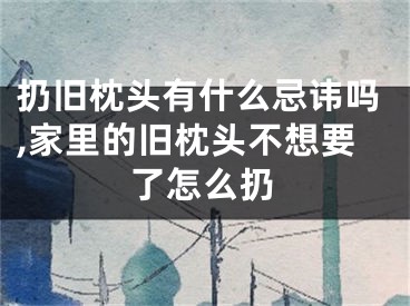 扔旧枕头有什么忌讳吗,家里的旧枕头不想要了怎么扔