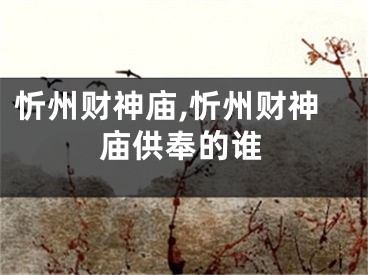 忻州财神庙,忻州财神庙供奉的谁