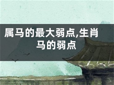 属马的最大弱点,生肖马的弱点