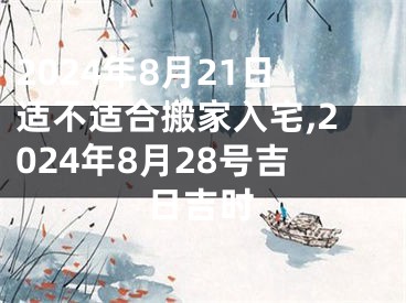 2024年8月21日适不适合搬家入宅,2024年8月28号吉日吉时