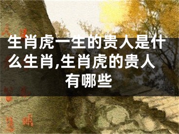 生肖虎一生的贵人是什么生肖,生肖虎的贵人有哪些