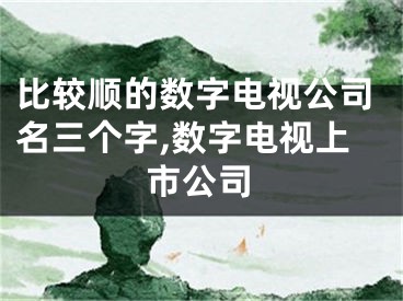 比较顺的数字电视公司名三个字,数字电视上市公司