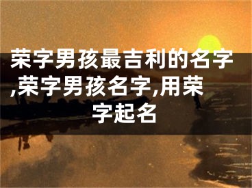 荣字男孩最吉利的名字,荣字男孩名字,用荣字起名