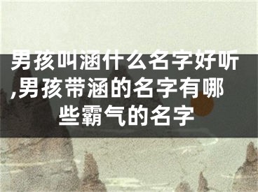 男孩叫涵什么名字好听,男孩带涵的名字有哪些霸气的名字