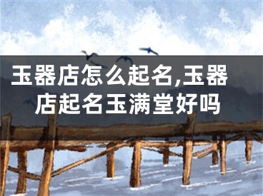 玉器店怎么起名,玉器店起名玉满堂好吗