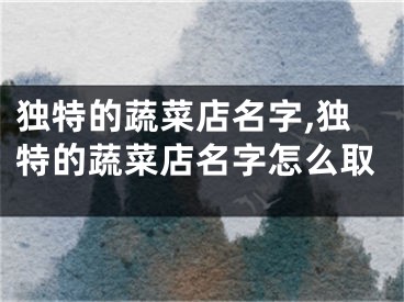 独特的蔬菜店名字,独特的蔬菜店名字怎么取