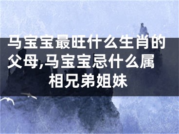 马宝宝最旺什么生肖的父母,马宝宝忌什么属相兄弟姐妹