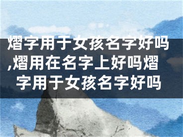 熠字用于女孩名字好吗,熠用在名字上好吗熠字用于女孩名字好吗