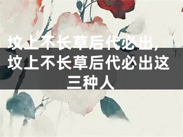 坟上不长草后代必出,坟上不长草后代必出这三种人