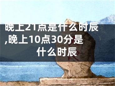 晚上21点是什么时辰,晚上10点30分是什么时辰
