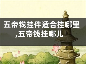 五帝钱挂件适合挂哪里,五帝钱挂哪儿