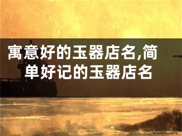 寓意好的玉器店名,简单好记的玉器店名