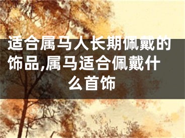 适合属马人长期佩戴的饰品,属马适合佩戴什么首饰