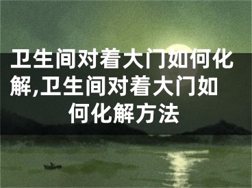 卫生间对着大门如何化解,卫生间对着大门如何化解方法