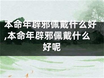 本命年辟邪佩戴什么好,本命年辟邪佩戴什么好呢