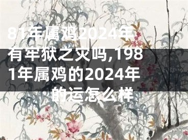 81年属鸡2024年有牢狱之灾吗,1981年属鸡的2024年的运怎么样