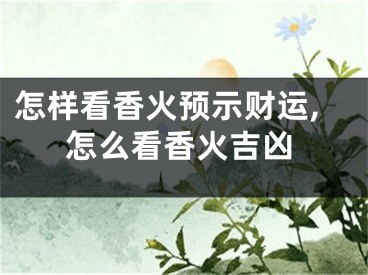 怎样看香火预示财运,怎么看香火吉凶