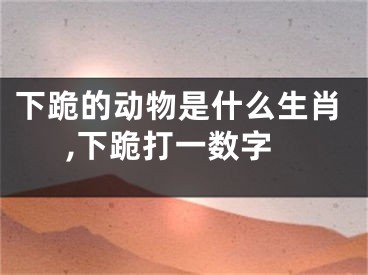 下跪的动物是什么生肖,下跪打一数字