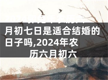 2024卯兔年农历六月初七日是适合结婚的日子吗,2024年农历六月初六