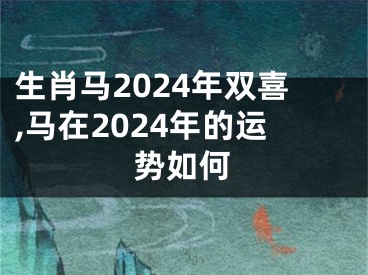 生肖马2024年双喜,马在2024年的运势如何