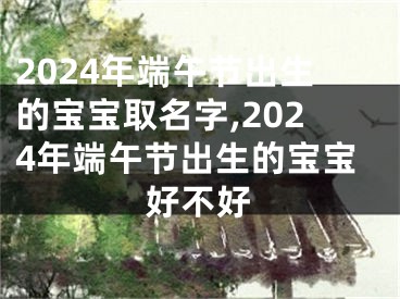 2024年端午节出生的宝宝取名字,2024年端午节出生的宝宝好不好