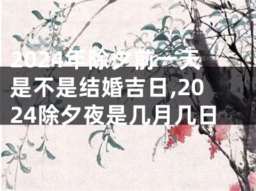 2024年除夕前一天是不是结婚吉日,2024除夕夜是几月几日