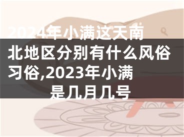 2024年小满这天南北地区分别有什么风俗习俗,2023年小满是几月几号
