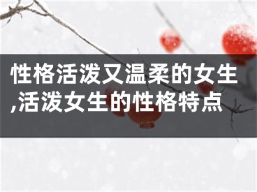性格活泼又温柔的女生,活泼女生的性格特点