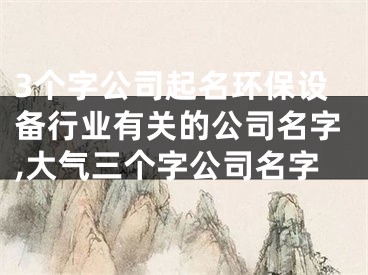 3个字公司起名环保设备行业有关的公司名字,大气三个字公司名字