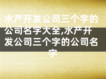 水产开发公司三个字的公司名字大全,水产开发公司三个字的公司名字