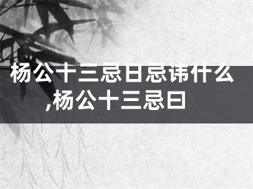 杨公十三忌日忌讳什么,杨公十三忌曰