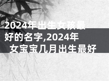 2024年出生女孩最好的名字,2024年女宝宝几月出生最好
