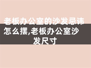 老板办公室的沙发忌讳怎么摆,老板办公室沙发尺寸