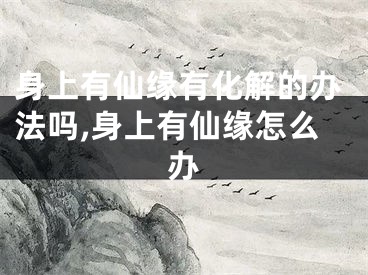 身上有仙缘有化解的办法吗,身上有仙缘怎么办