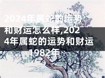 2024年属蛇的运势和财运怎么样,2024年属蛇的运势和财运1982年