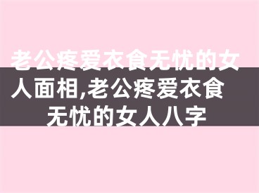 老公疼爱衣食无忧的女人面相,老公疼爱衣食无忧的女人八字