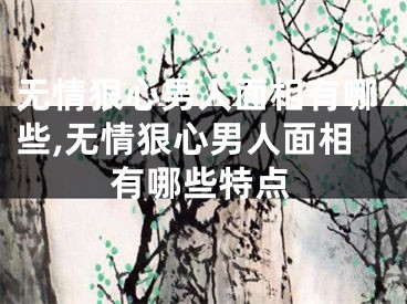 无情狠心男人面相有哪些,无情狠心男人面相有哪些特点