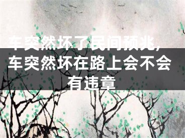 车突然坏了民间预兆,车突然坏在路上会不会有违章
