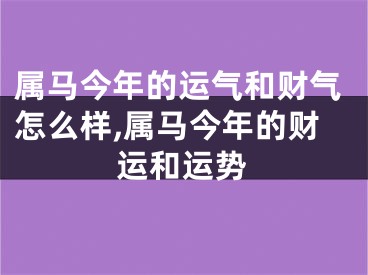 属马今年的运气和财气怎么样,属马今年的财运和运势