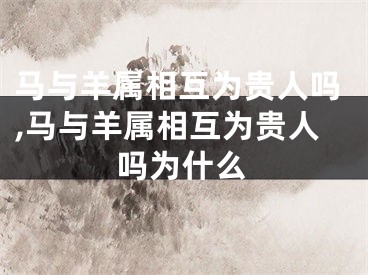 马与羊属相互为贵人吗,马与羊属相互为贵人吗为什么