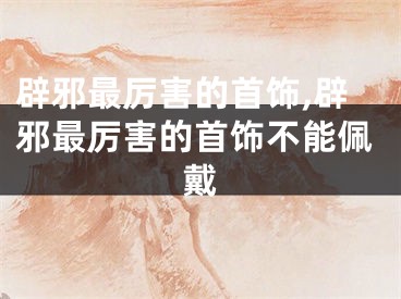 辟邪最厉害的首饰,辟邪最厉害的首饰不能佩戴