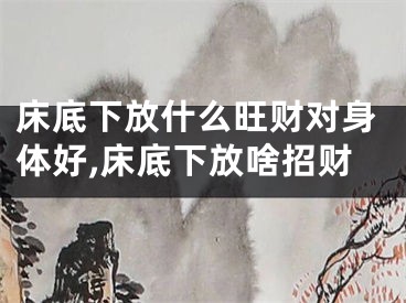 床底下放什么旺财对身体好,床底下放啥招财