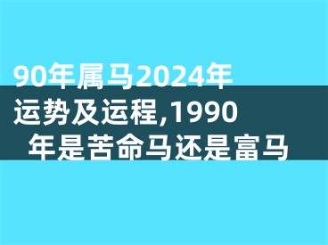 90年属马2024年运势及运程,1990年是苦命马还是富马
